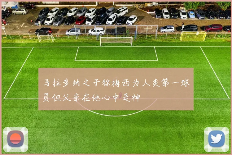 马拉多纳之子称梅西为人类第一球员但父亲在他心中是神