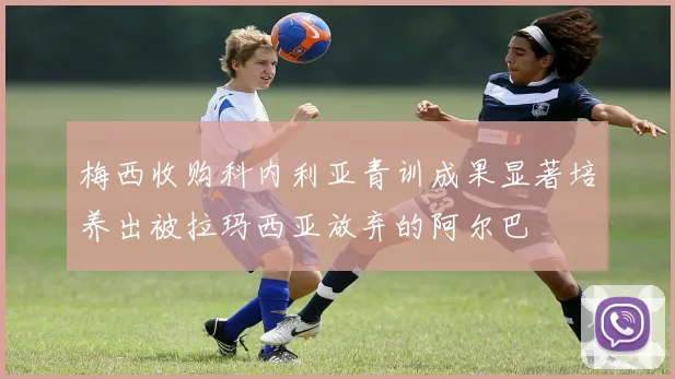 梅西收购科内利亚青训成果显著培养出被拉玛西亚放弃的阿尔巴