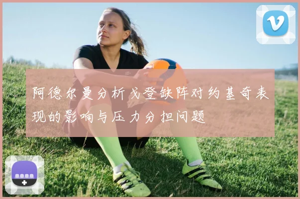 阿德尔曼分析戈登缺阵对约基奇表现的影响与压力分担问题