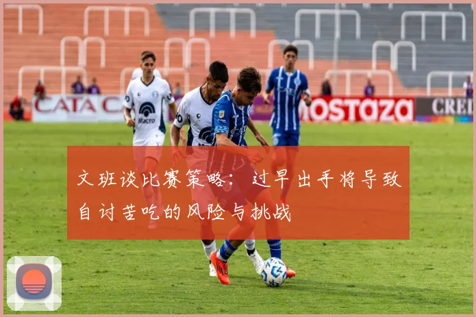 文班谈比赛策略：过早出手将导致自讨苦吃的风险与挑战