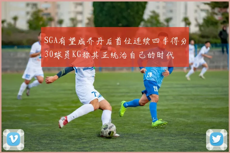 SGA有望成乔丹后首位连续四季得分30球员KG称其正统治自己的时代
