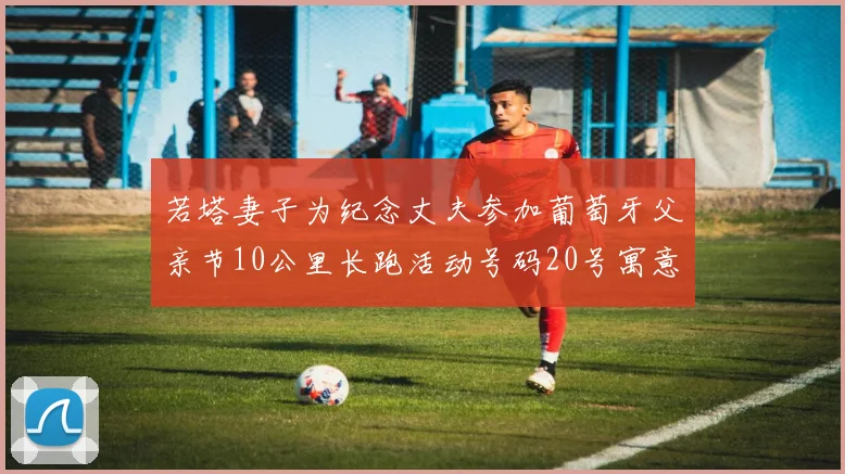 若塔妻子为纪念丈夫参加葡萄牙父亲节10公里长跑活动号码20号寓意深远