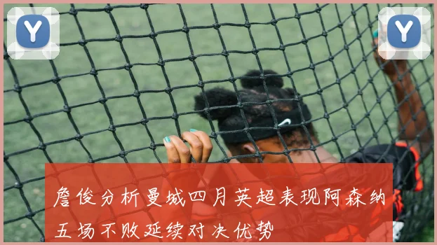 詹俊分析曼城四月英超表现阿森纳五场不败延续对决优势