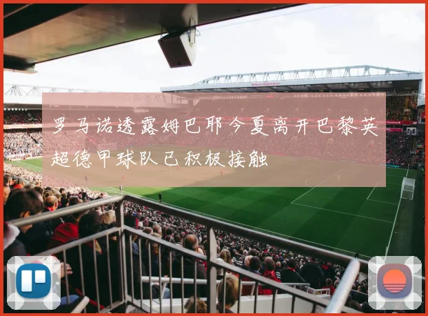 罗马诺透露姆巴耶今夏离开巴黎英超德甲球队已积极接触