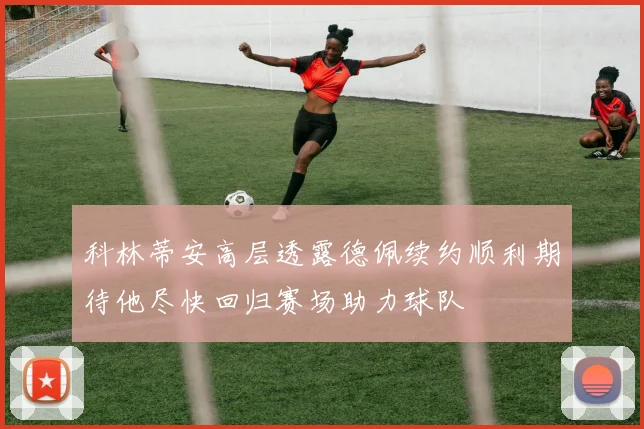 科林蒂安高层透露德佩续约顺利期待他尽快回归赛场助力球队