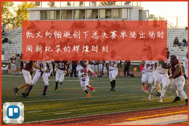 凯文约翰逊创下总决赛单场出场时间新纪录的辉煌时刻