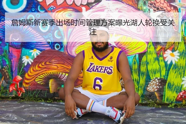 詹姆斯新赛季出场时间管理方案曝光湖人轮换受关注