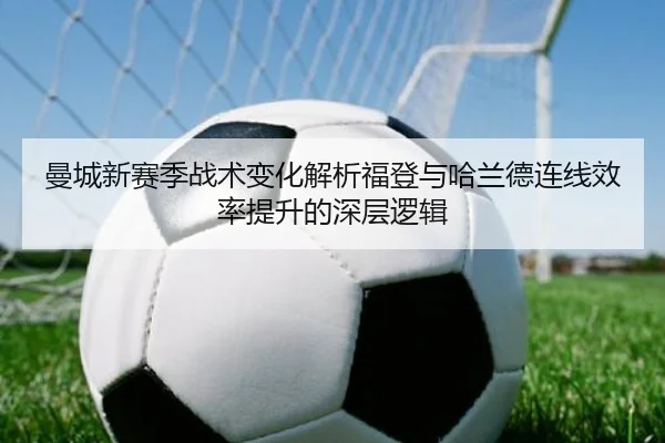 曼城新赛季战术变化解析福登与哈兰德连线效率提升的深层逻辑